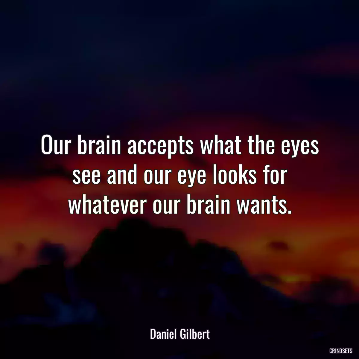 Our brain accepts what the eyes see and our eye looks for whatever our brain wants.