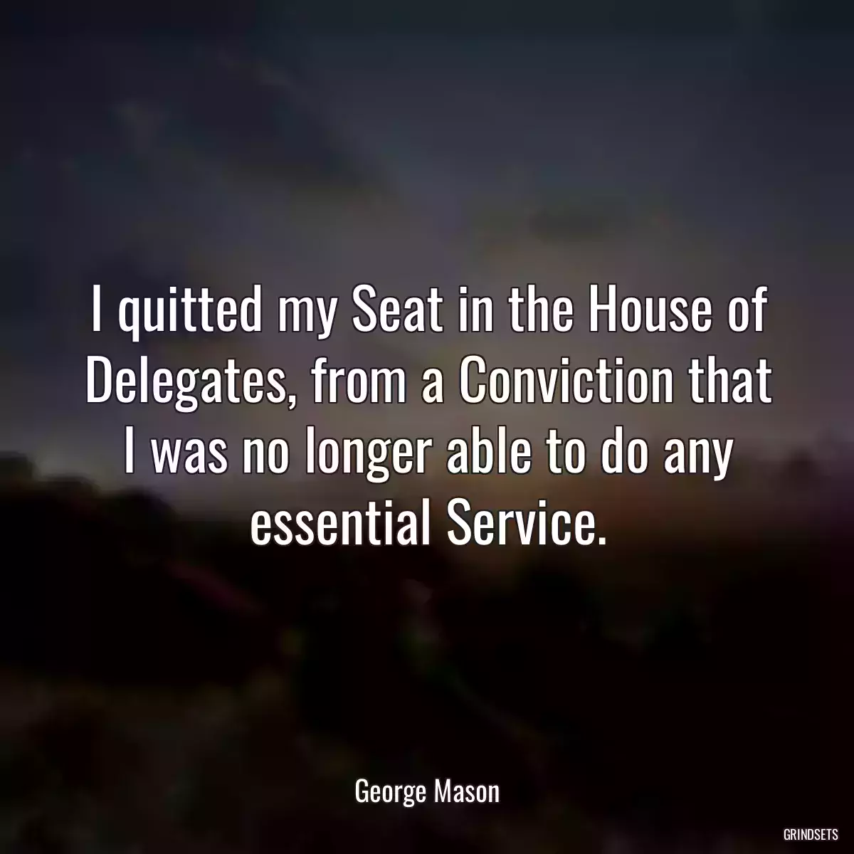 I quitted my Seat in the House of Delegates, from a Conviction that I was no longer able to do any essential Service.