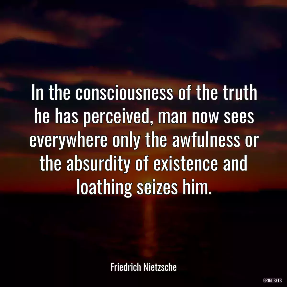 In the consciousness of the truth he has perceived, man now sees everywhere only the awfulness or the absurdity of existence and loathing seizes him.