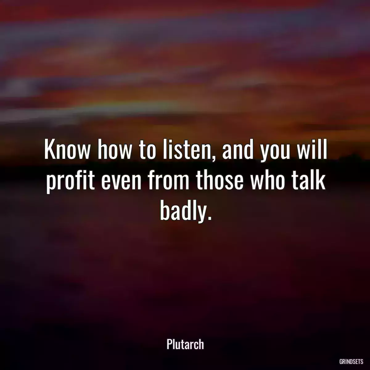 Know how to listen, and you will profit even from those who talk badly.