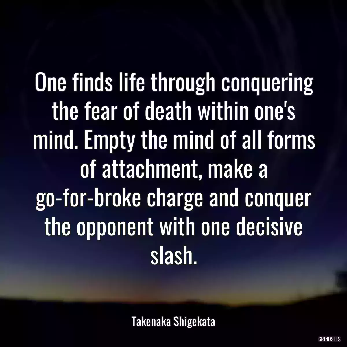 One finds life through conquering the fear of death within one\'s mind. Empty the mind of all forms of attachment, make a go-for-broke charge and conquer the opponent with one decisive slash.