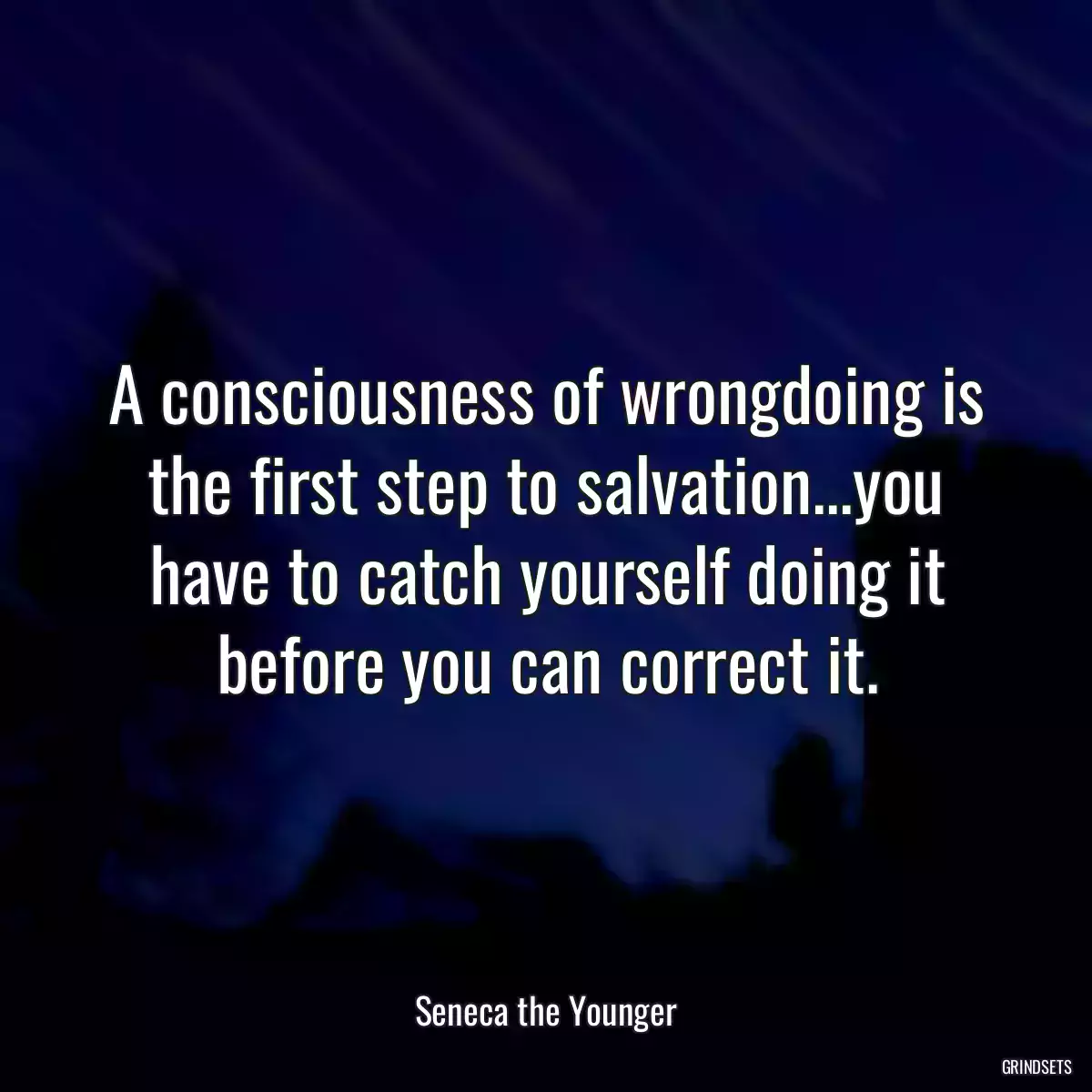 A consciousness of wrongdoing is the first step to salvation...you have to catch yourself doing it before you can correct it.