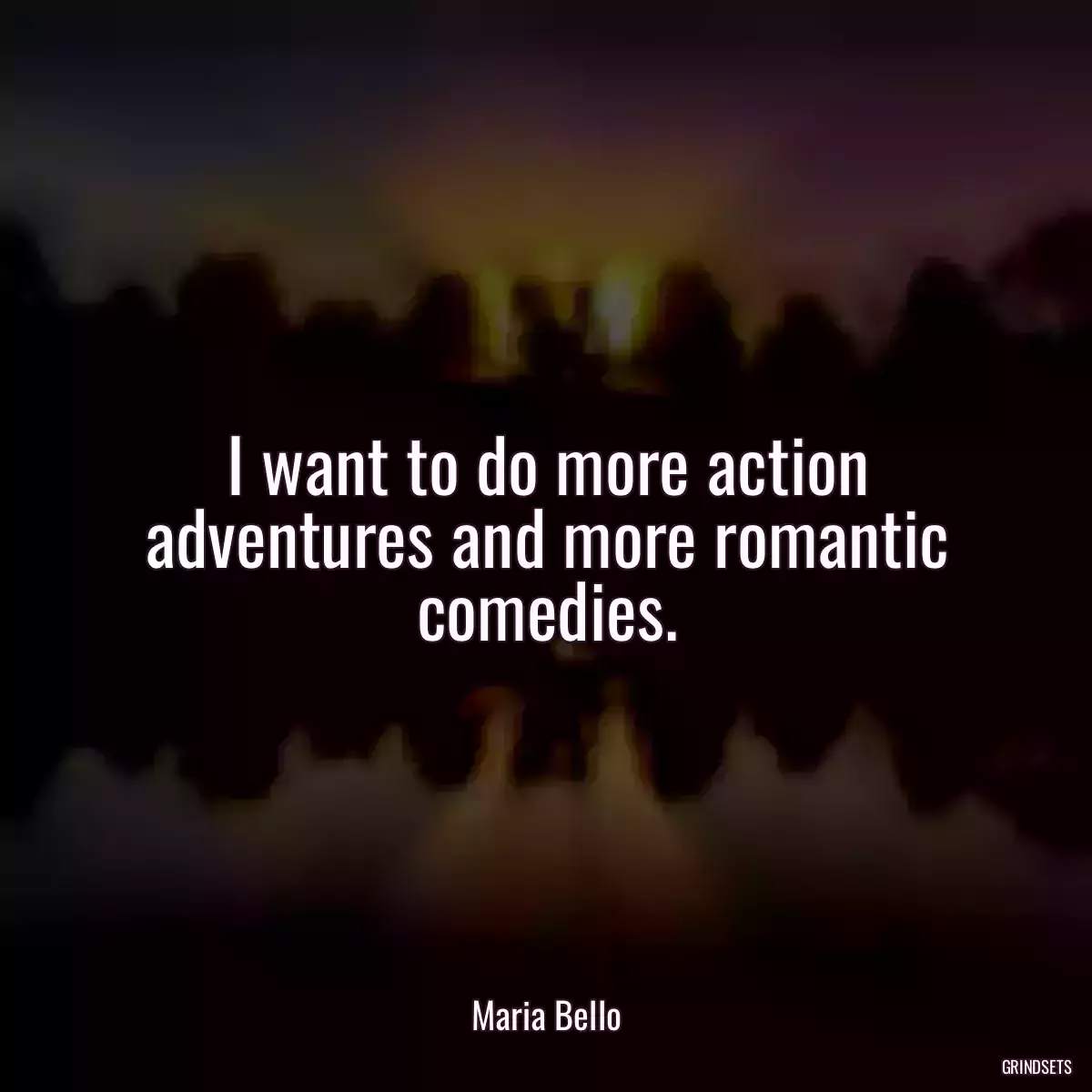 I want to do more action adventures and more romantic comedies.