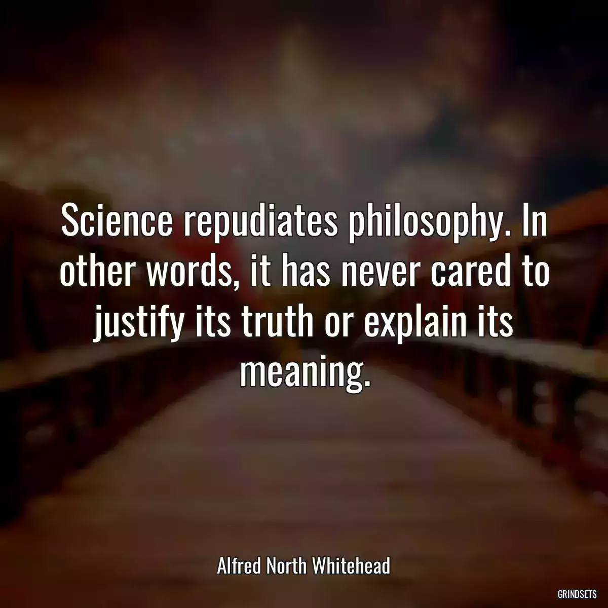 Science repudiates philosophy. In other words, it has never cared to justify its truth or explain its meaning.