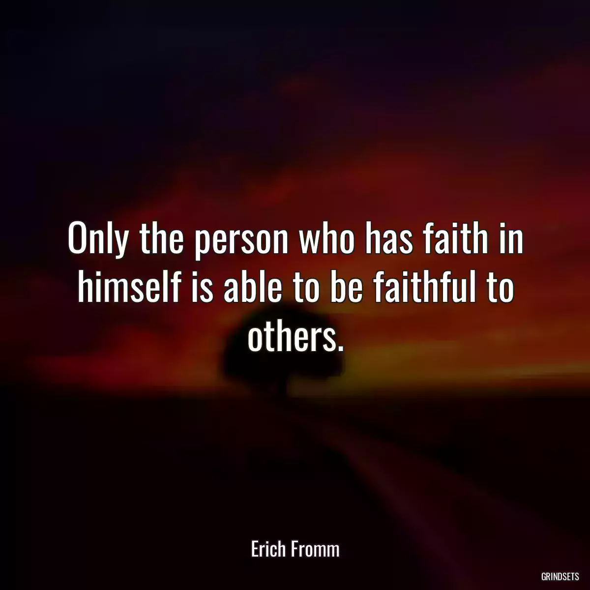 Only the person who has faith in himself is able to be faithful to others.