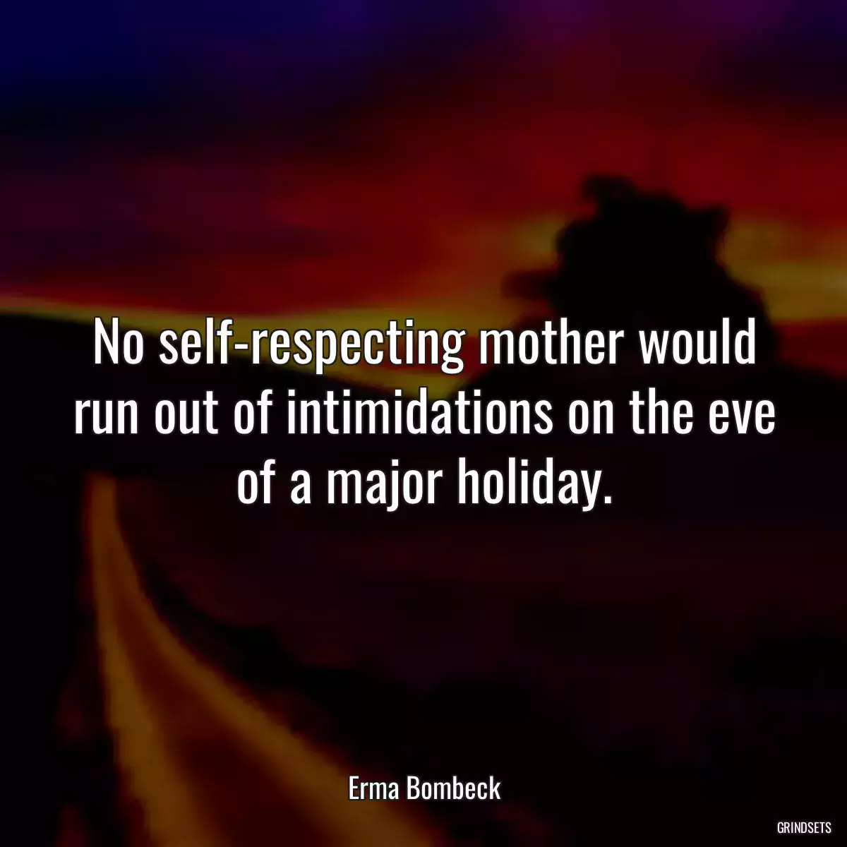 No self-respecting mother would run out of intimidations on the eve of a major holiday.