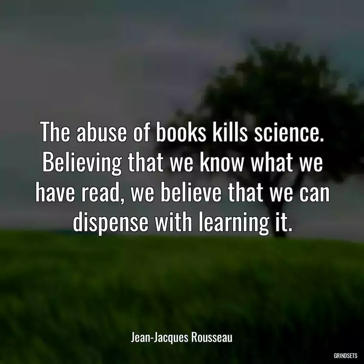 The abuse of books kills science. Believing that we know what we have read, we believe that we can dispense with learning it.