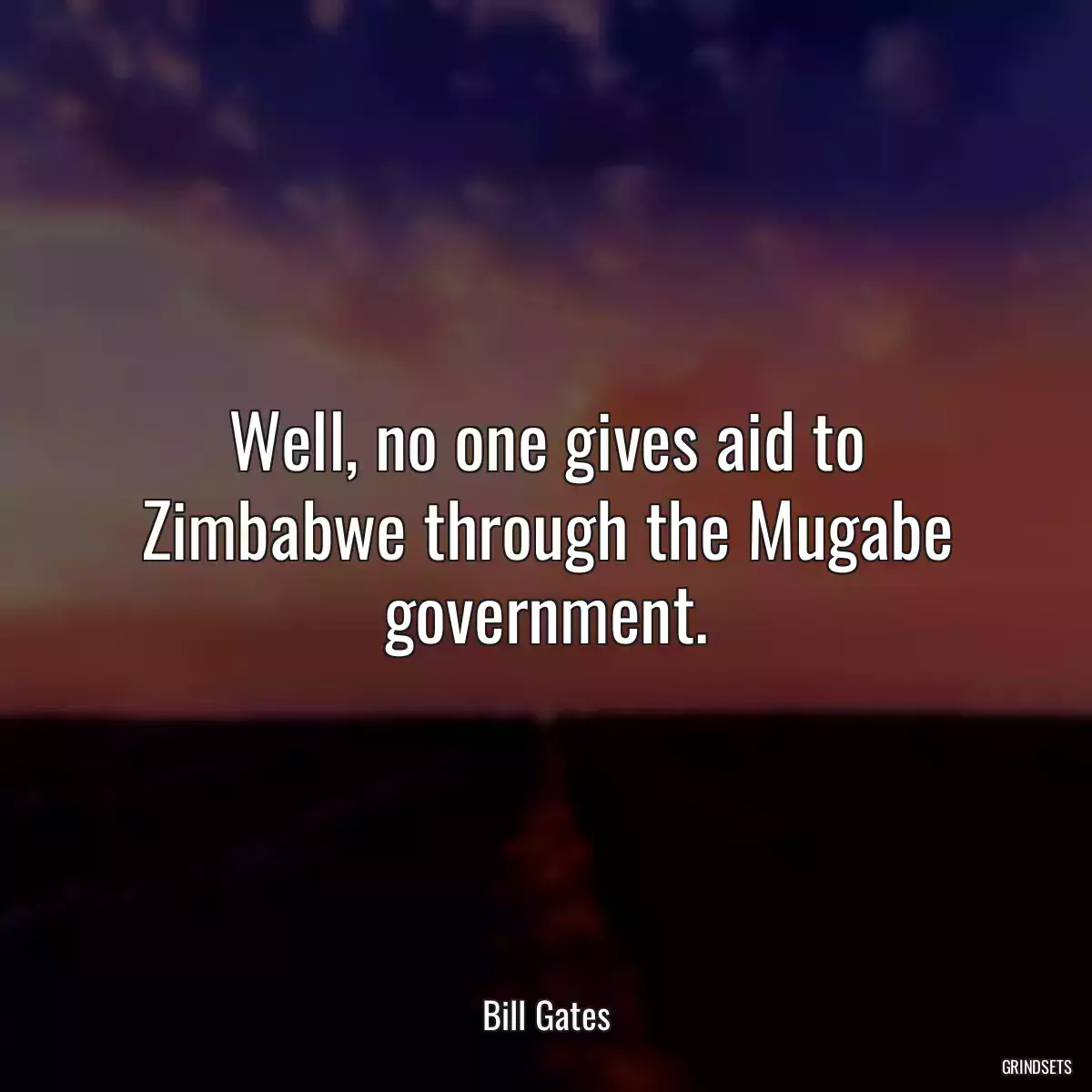 Well, no one gives aid to Zimbabwe through the Mugabe government.