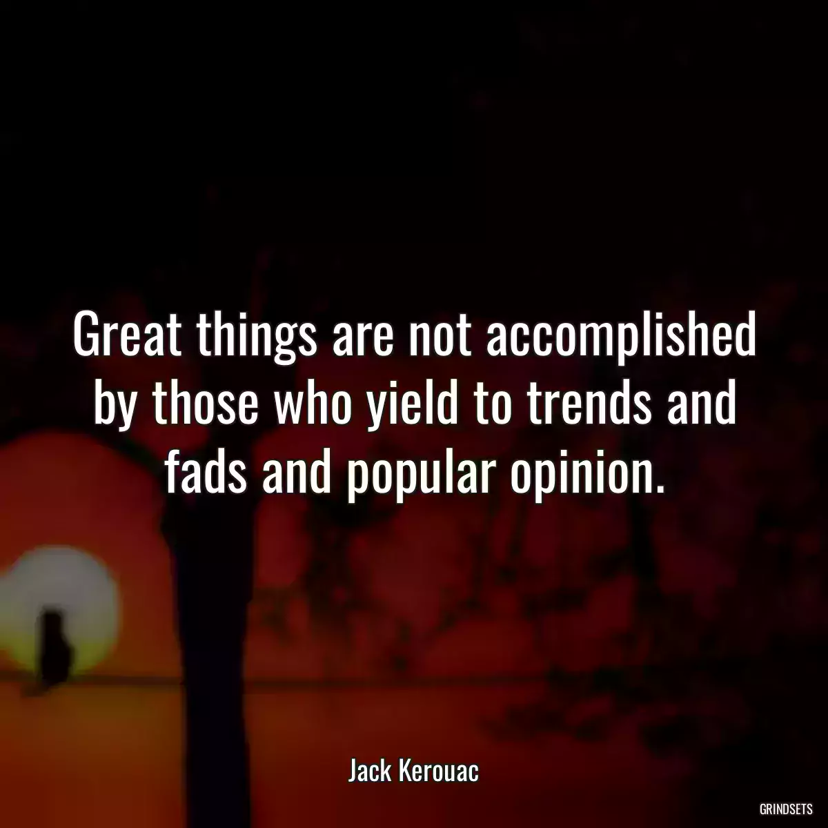 Great things are not accomplished by those who yield to trends and fads and popular opinion.