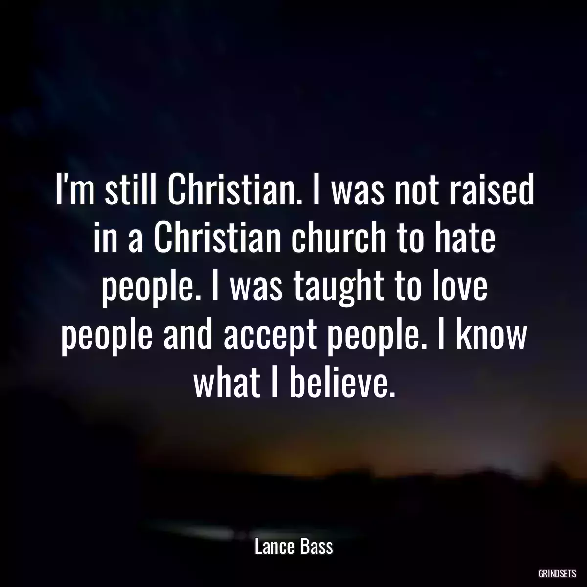 I\'m still Christian. I was not raised in a Christian church to hate people. I was taught to love people and accept people. I know what I believe.