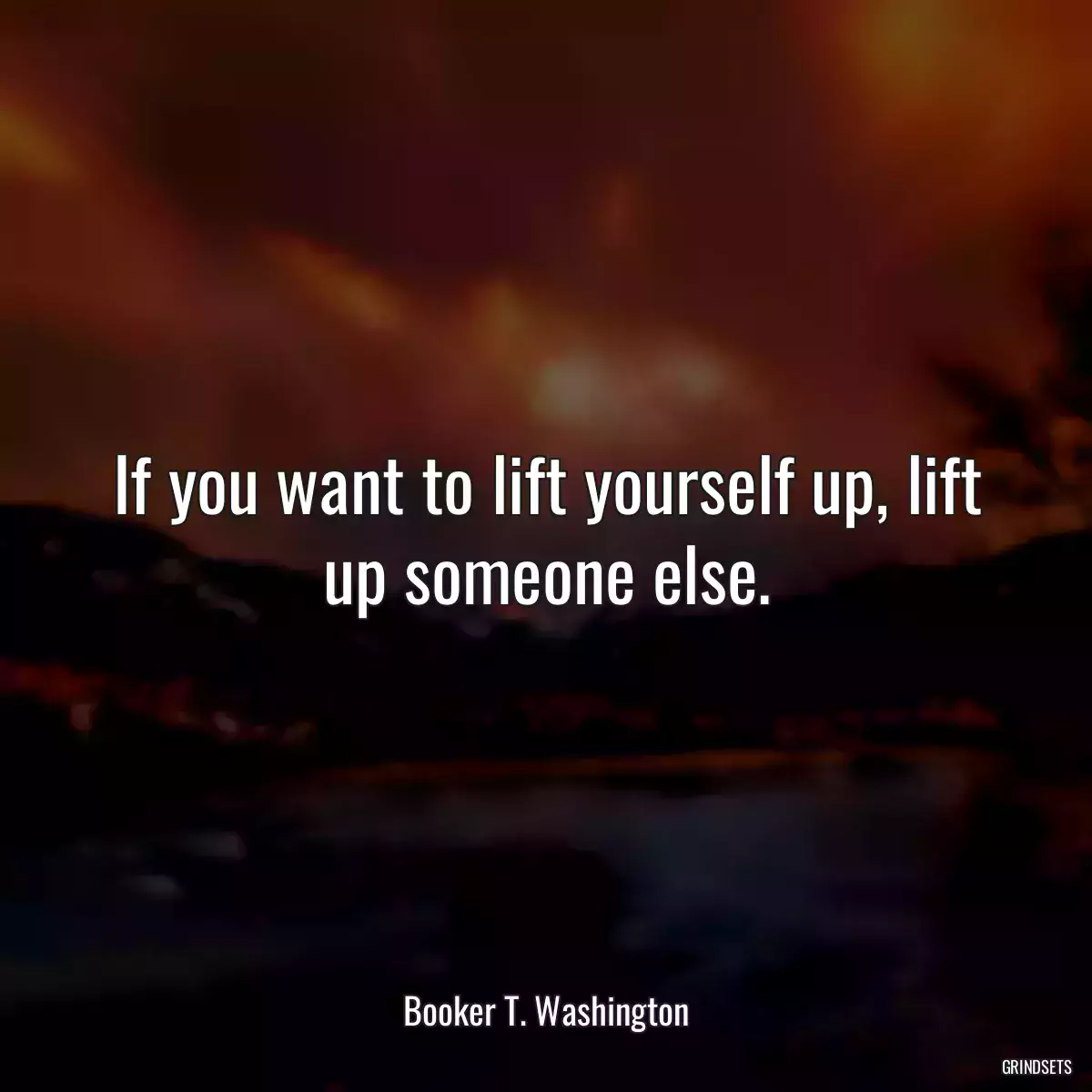 If you want to lift yourself up, lift up someone else.