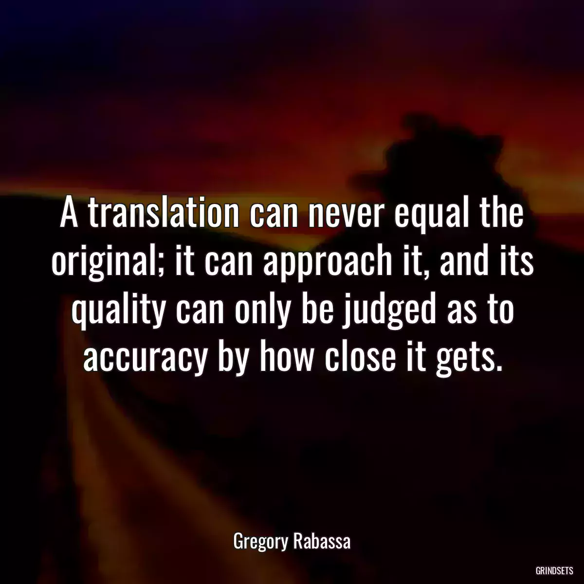 A translation can never equal the original; it can approach it, and its quality can only be judged as to accuracy by how close it gets.