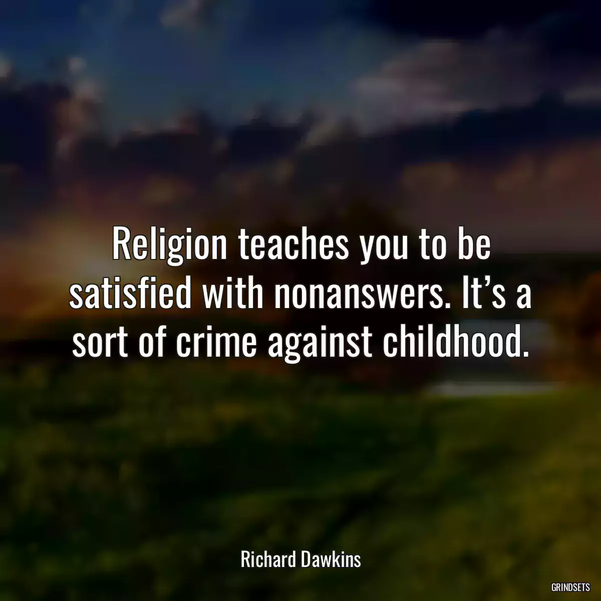 Religion teaches you to be satisfied with nonanswers. It’s a sort of crime against childhood.