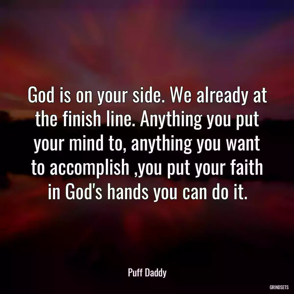 God is on your side. We already at the finish line. Anything you put your mind to, anything you want to accomplish ,you put your faith in God\'s hands you can do it.