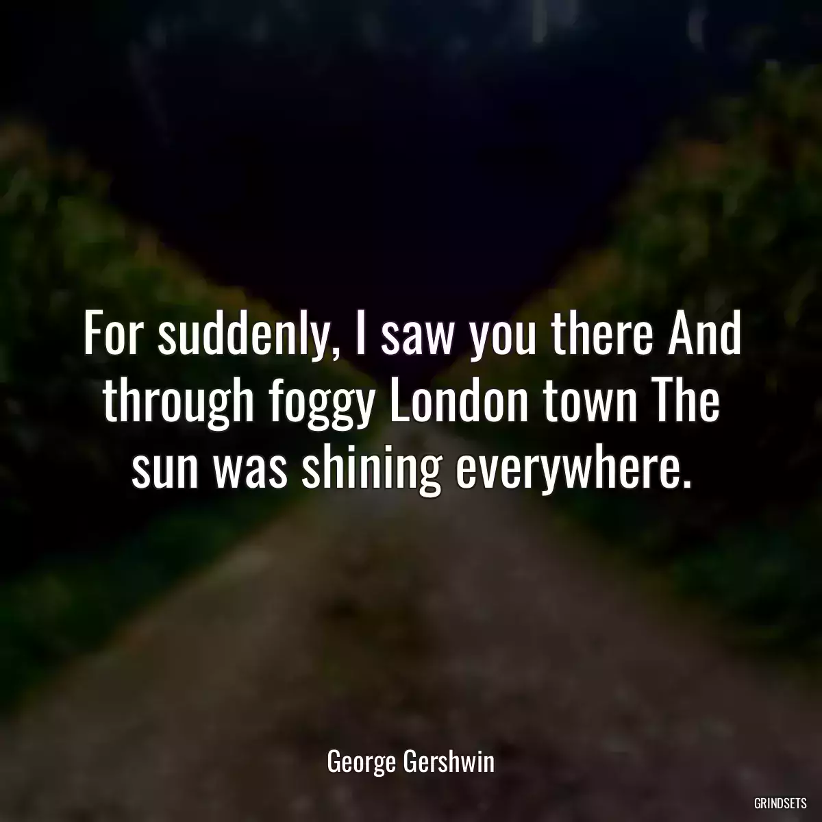 For suddenly, I saw you there And through foggy London town The sun was shining everywhere.