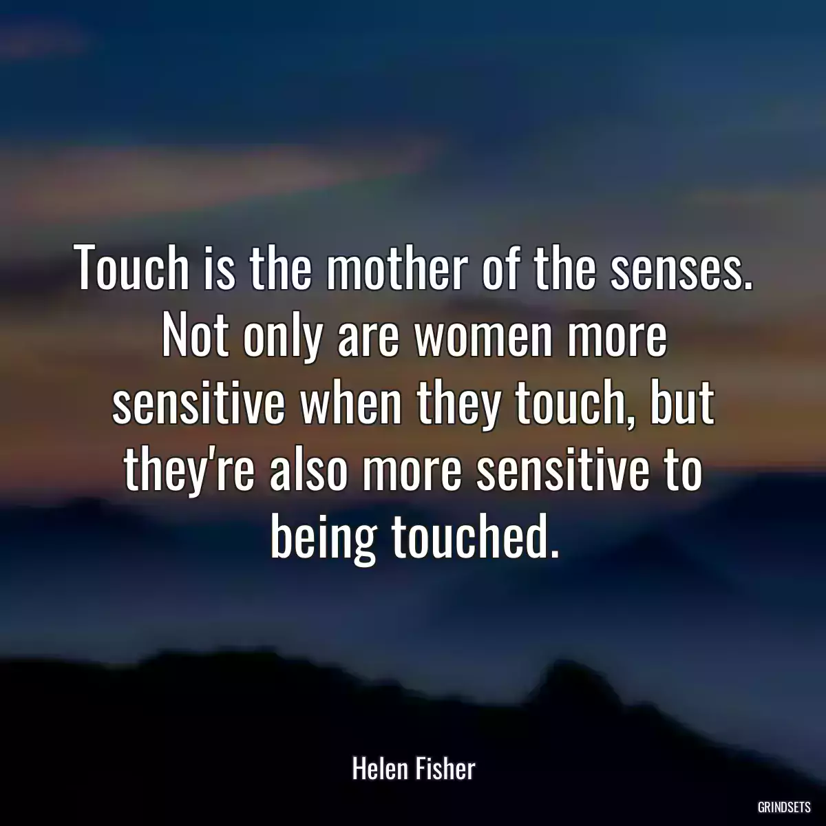 Touch is the mother of the senses. Not only are women more sensitive when they touch, but they\'re also more sensitive to being touched.