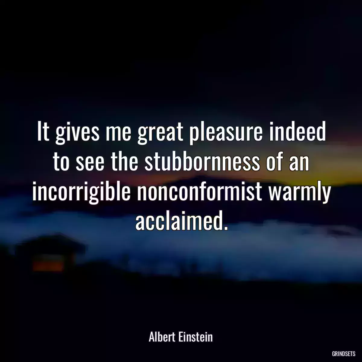 It gives me great pleasure indeed to see the stubbornness of an incorrigible nonconformist warmly acclaimed.