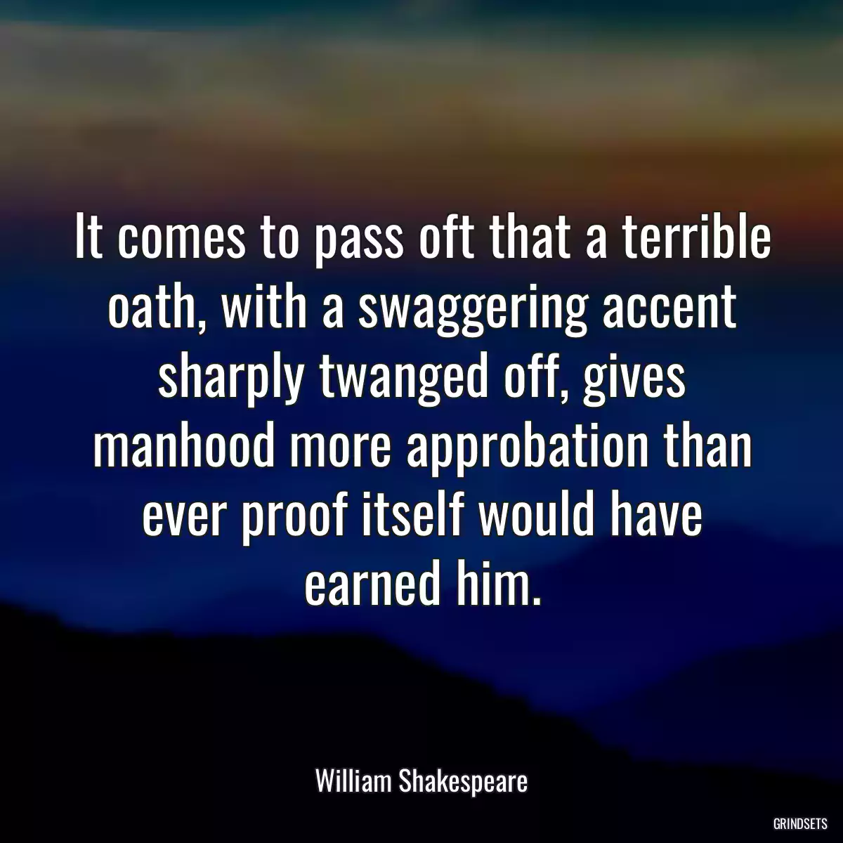 It comes to pass oft that a terrible oath, with a swaggering accent sharply twanged off, gives manhood more approbation than ever proof itself would have earned him.