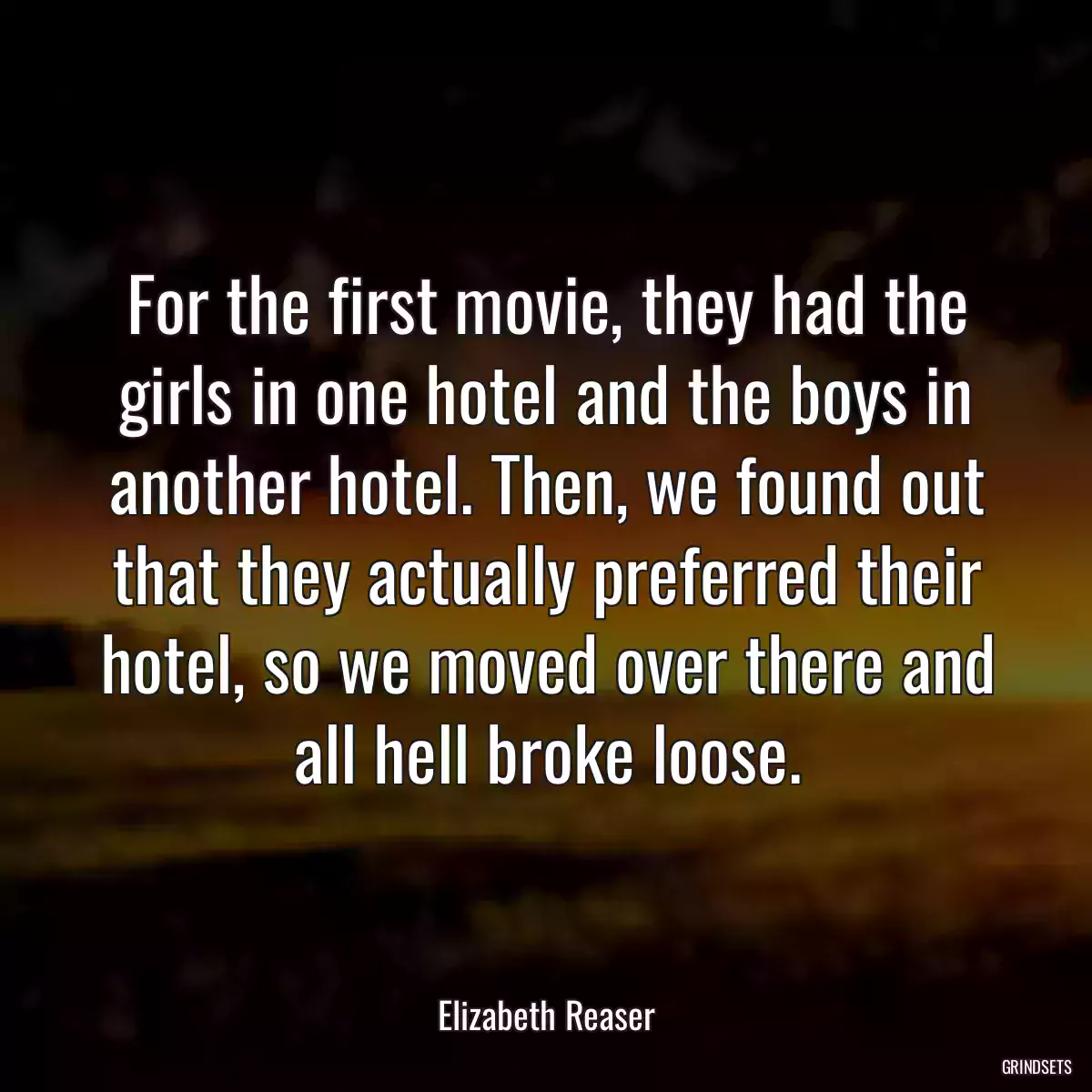 For the first movie, they had the girls in one hotel and the boys in another hotel. Then, we found out that they actually preferred their hotel, so we moved over there and all hell broke loose.