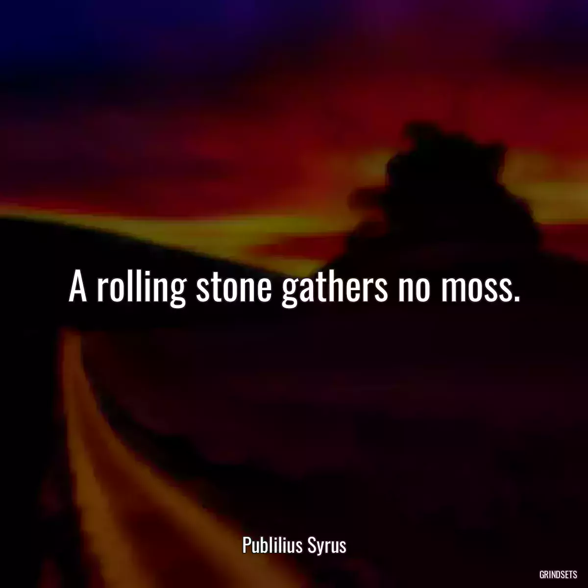A rolling stone gathers no moss.