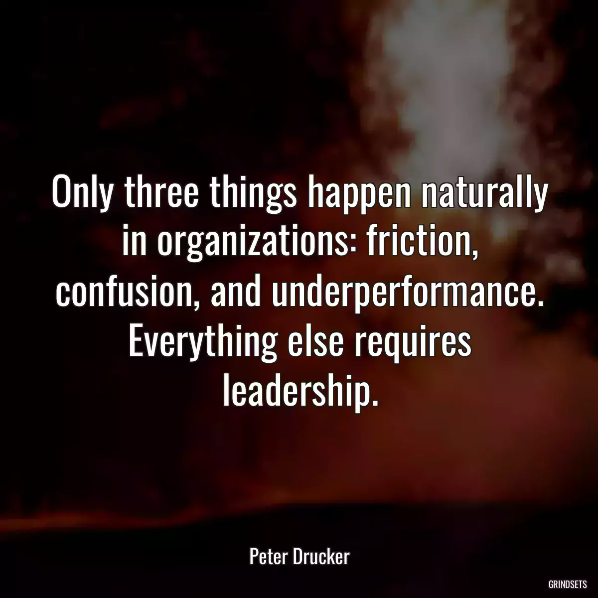 Only three things happen naturally in organizations: friction, confusion, and underperformance. Everything else requires leadership.