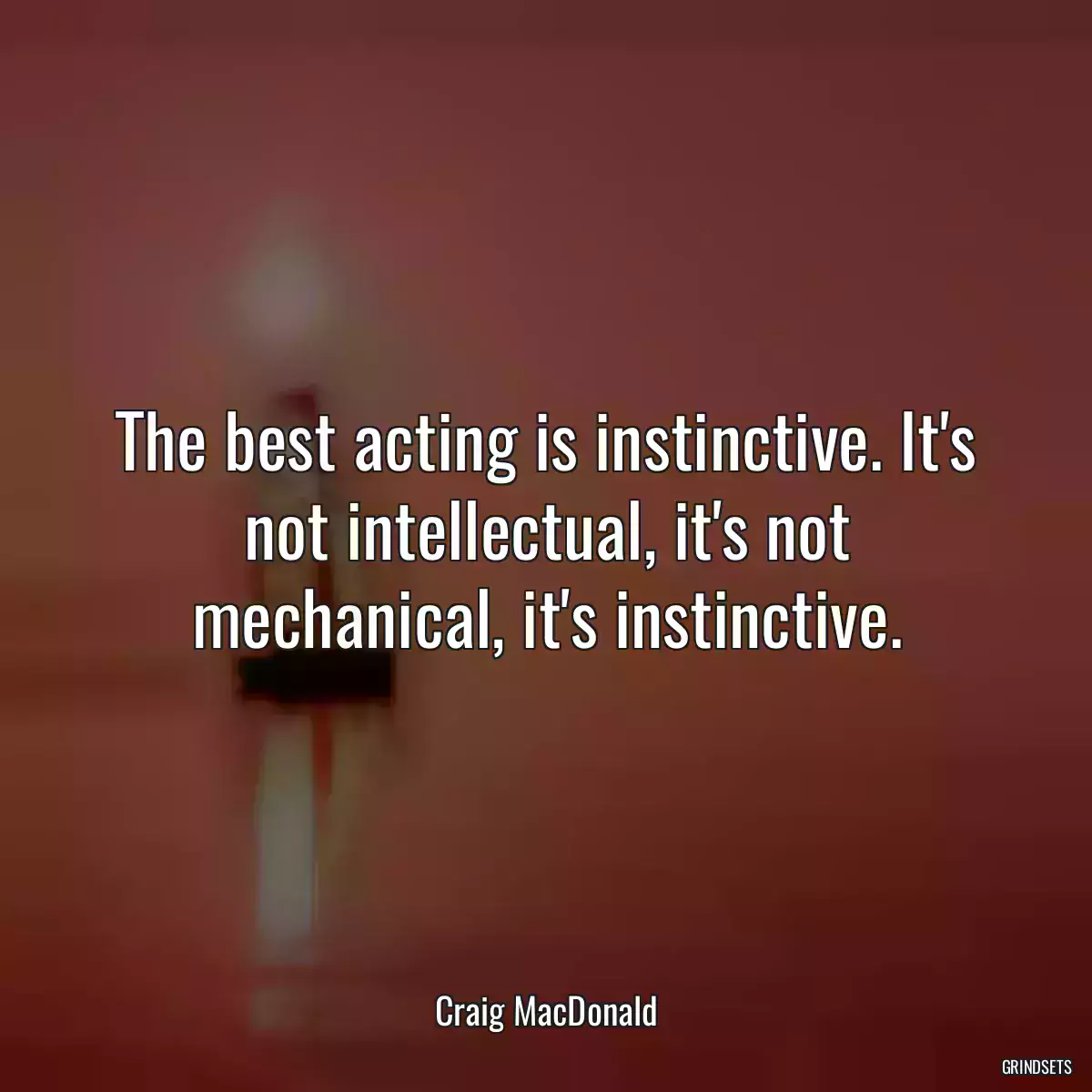 The best acting is instinctive. It\'s not intellectual, it\'s not mechanical, it\'s instinctive.