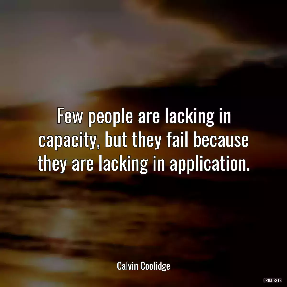 Few people are lacking in capacity, but they fail because they are lacking in application.