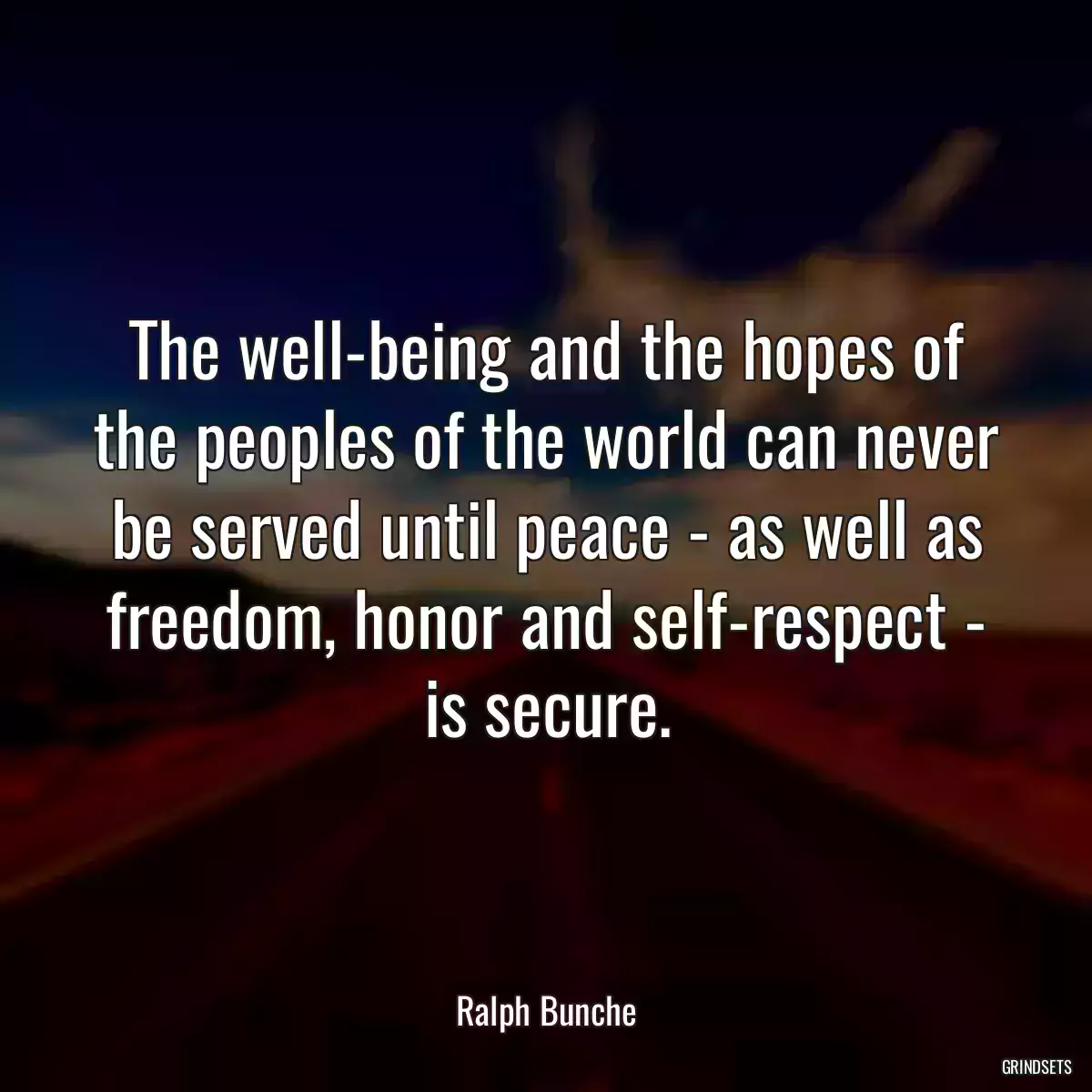 The well-being and the hopes of the peoples of the world can never be served until peace - as well as freedom, honor and self-respect - is secure.