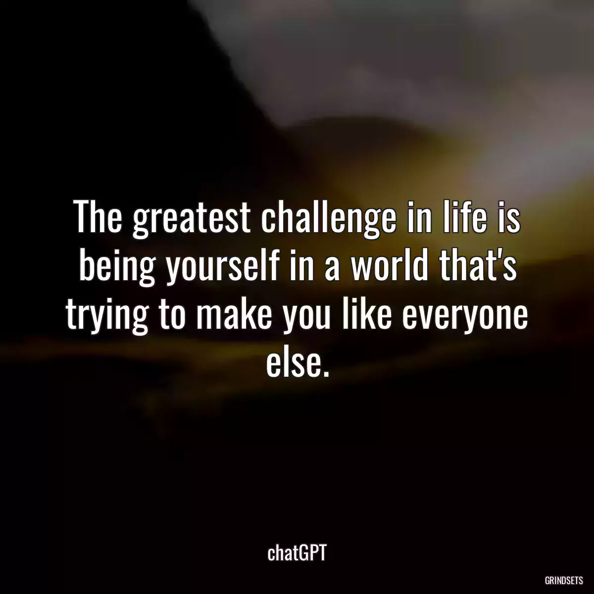 The greatest challenge in life is being yourself in a world that\'s trying to make you like everyone else.