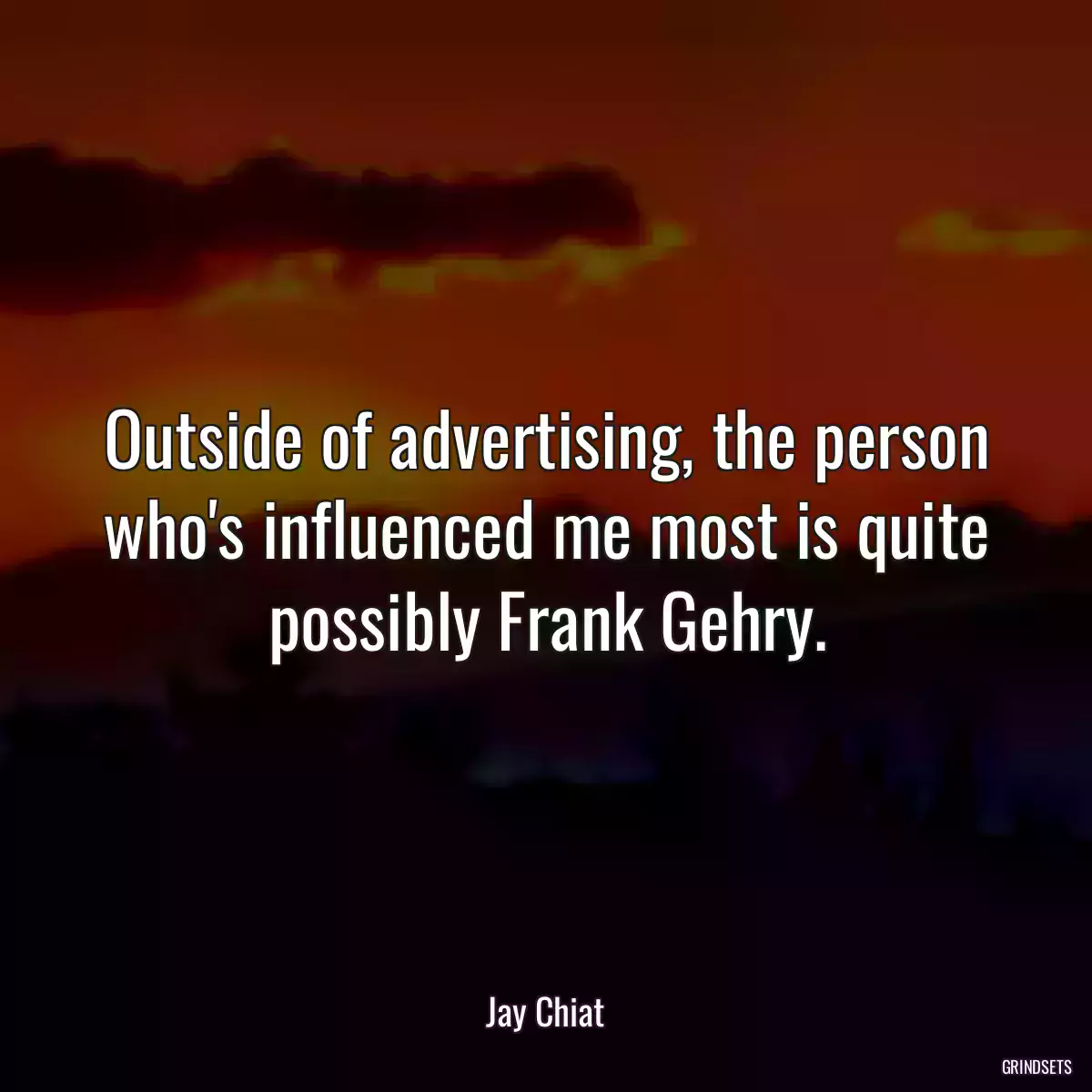 Outside of advertising, the person who\'s influenced me most is quite possibly Frank Gehry.