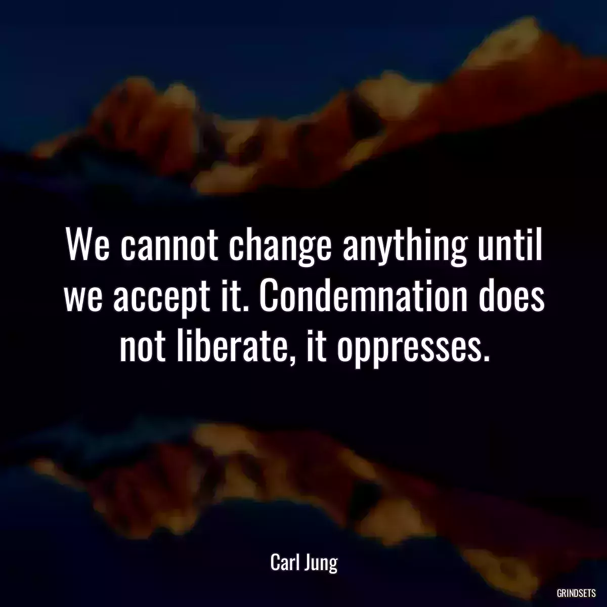 We cannot change anything until we accept it. Condemnation does not liberate, it oppresses.