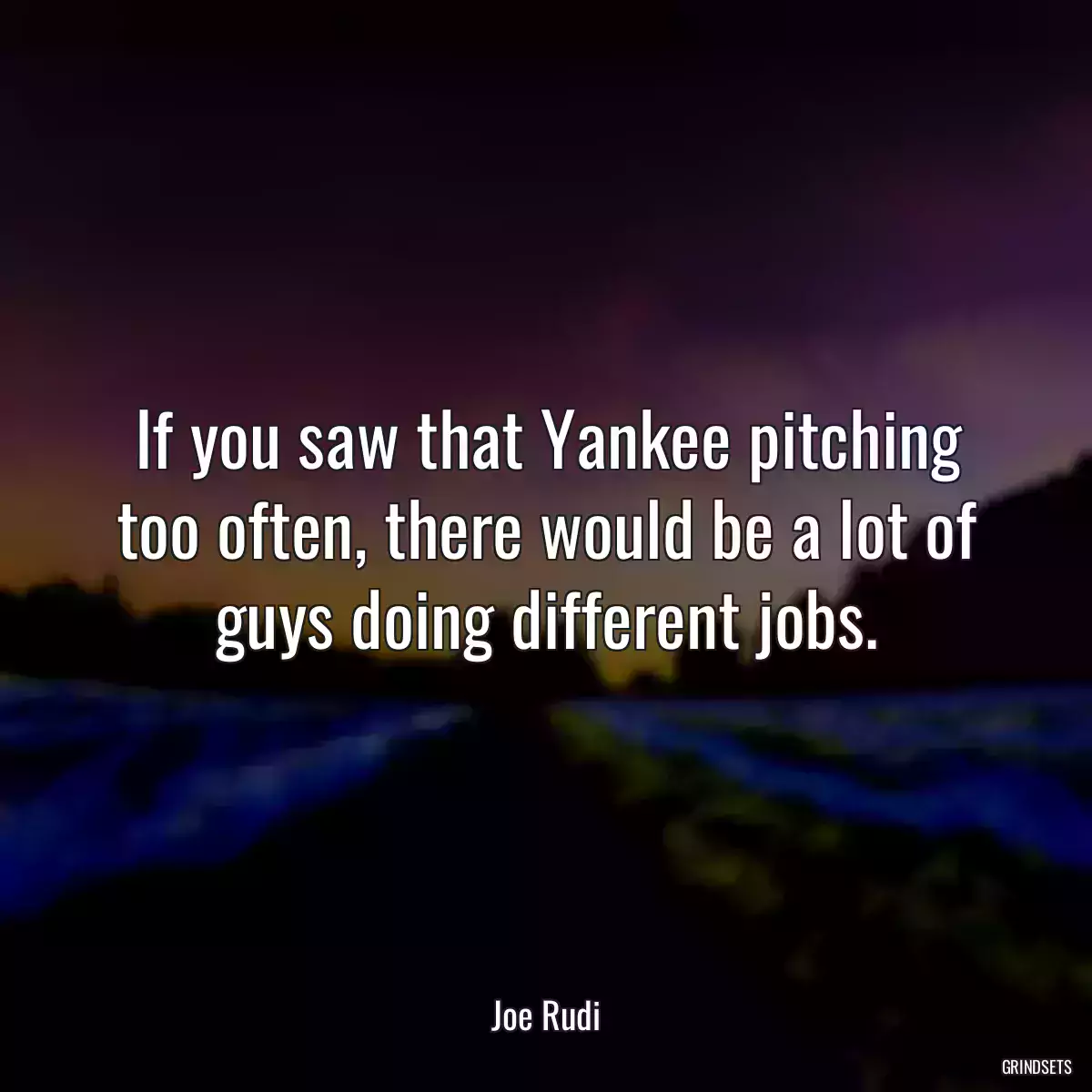 If you saw that Yankee pitching too often, there would be a lot of guys doing different jobs.