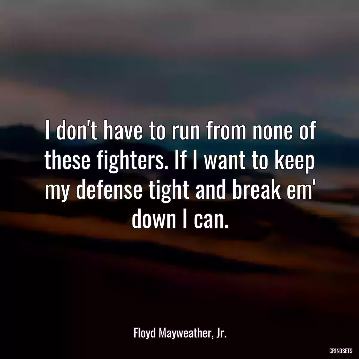 I don\'t have to run from none of these fighters. If I want to keep my defense tight and break em\' down I can.