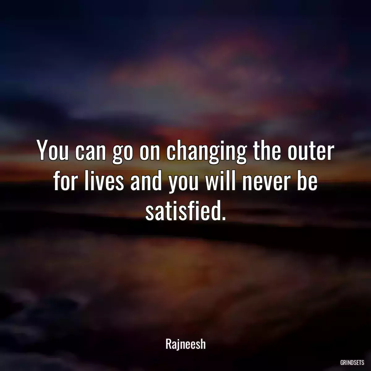 You can go on changing the outer for lives and you will never be satisfied.