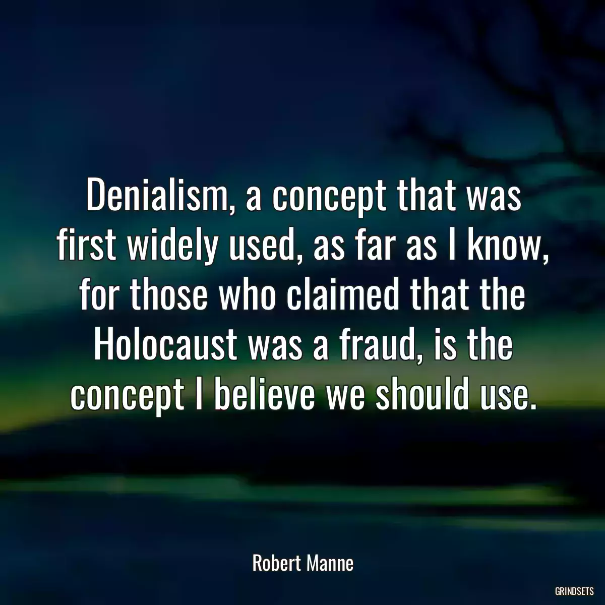 Denialism, a concept that was first widely used, as far as I know, for those who claimed that the Holocaust was a fraud, is the concept I believe we should use.