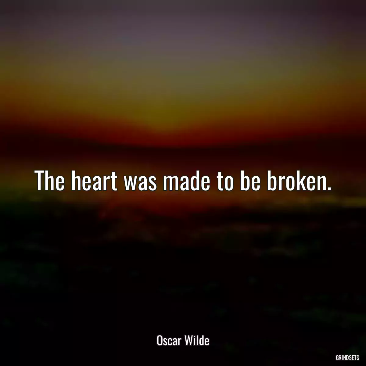 The heart was made to be broken.