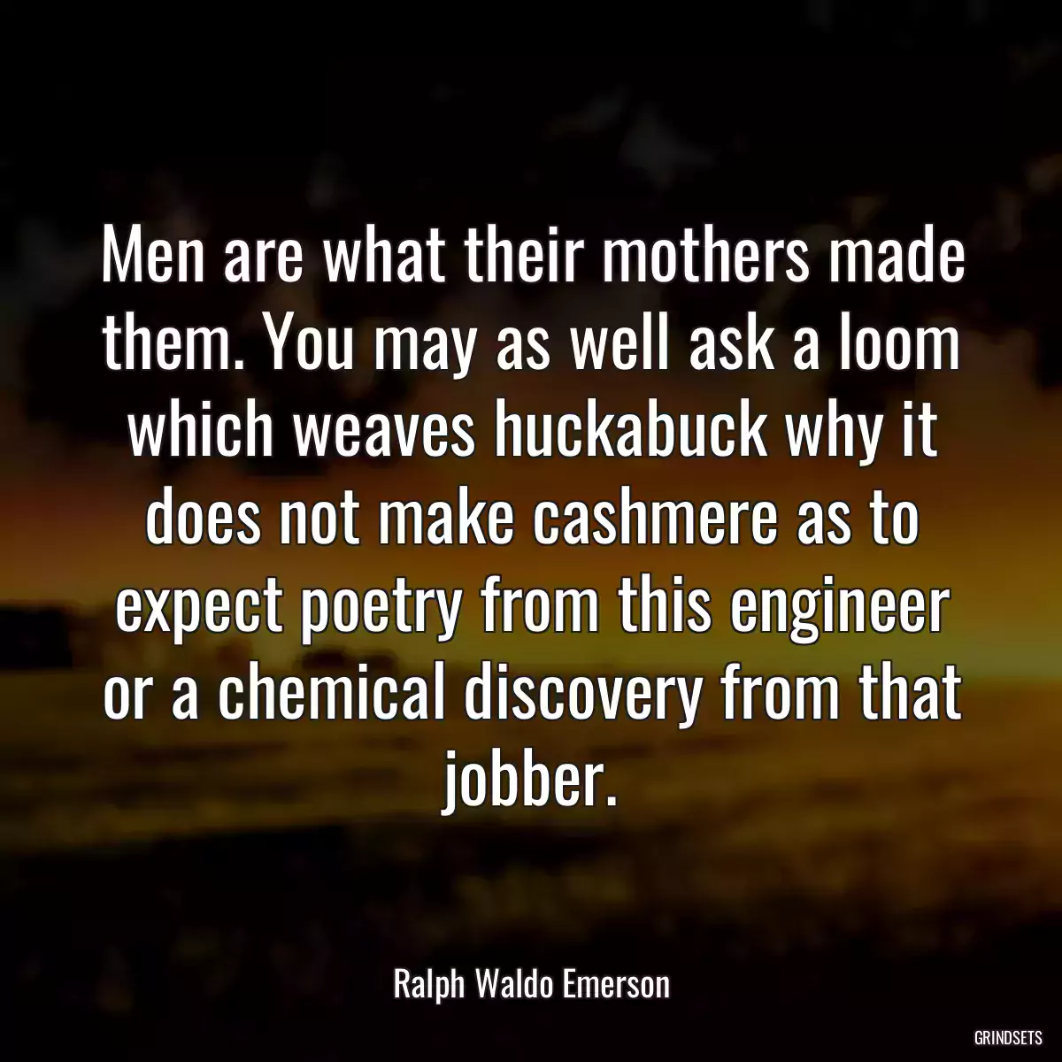 Men are what their mothers made them. You may as well ask a loom which weaves huckabuck why it does not make cashmere as to expect poetry from this engineer or a chemical discovery from that jobber.