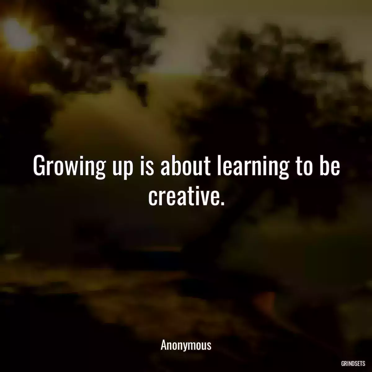 Growing up is about learning to be creative.