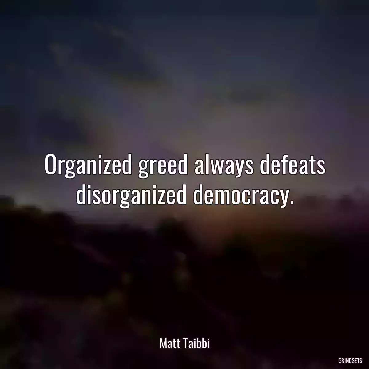 Organized greed always defeats disorganized democracy.