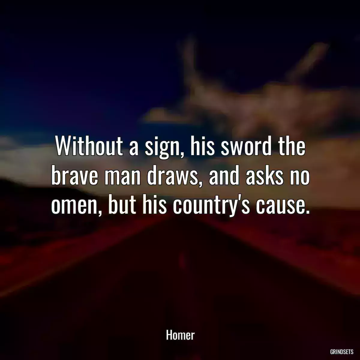 Without a sign, his sword the brave man draws, and asks no omen, but his country\'s cause.