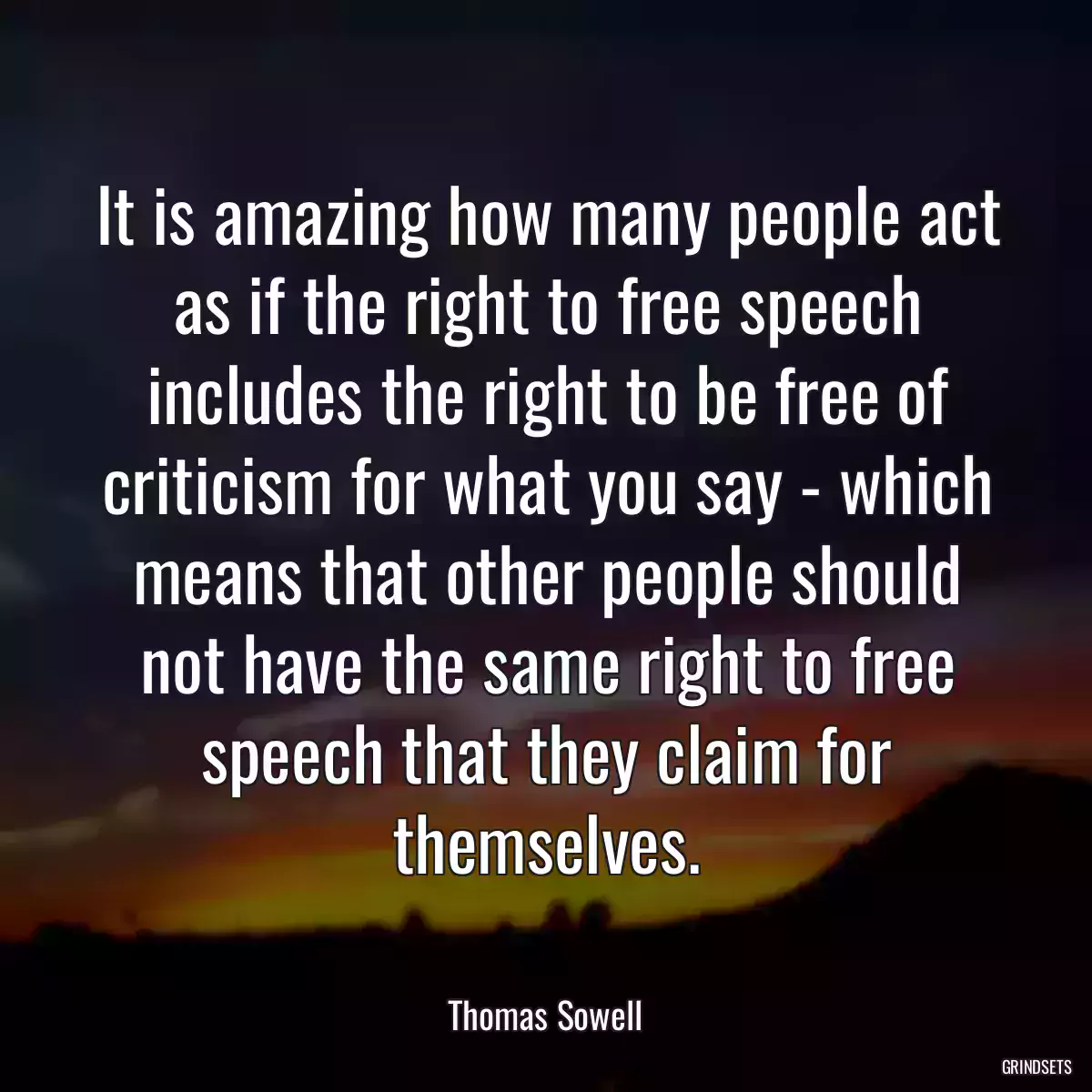 It is amazing how many people act as if the right to free speech includes the right to be free of criticism for what you say - which means that other people should not have the same right to free speech that they claim for themselves.