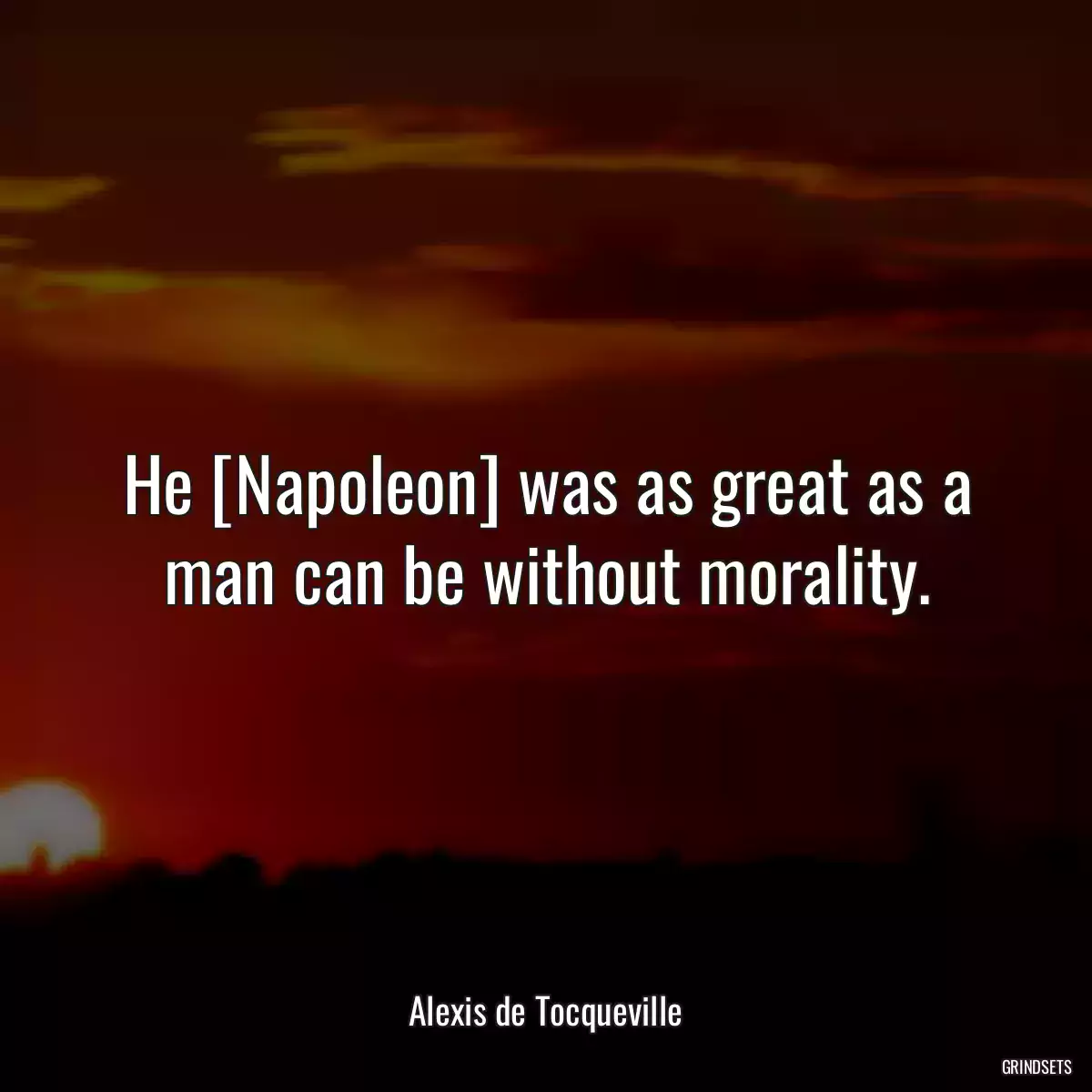 He [Napoleon] was as great as a man can be without morality.