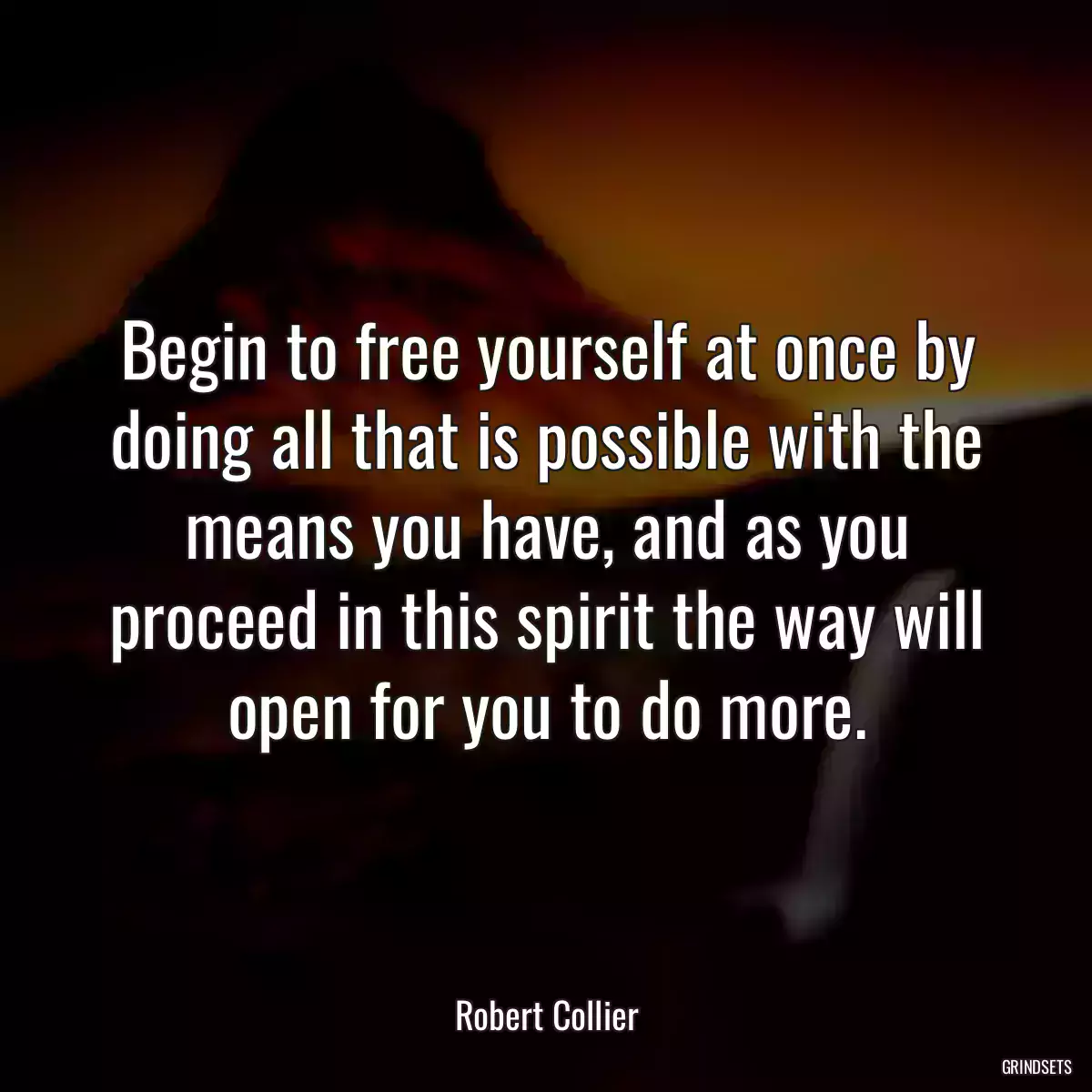 Begin to free yourself at once by doing all that is possible with the means you have, and as you proceed in this spirit the way will open for you to do more.