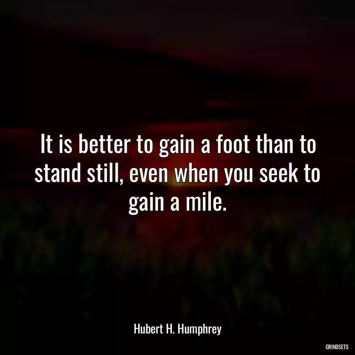 It is better to gain a foot than to stand still, even when you seek to gain a mile.