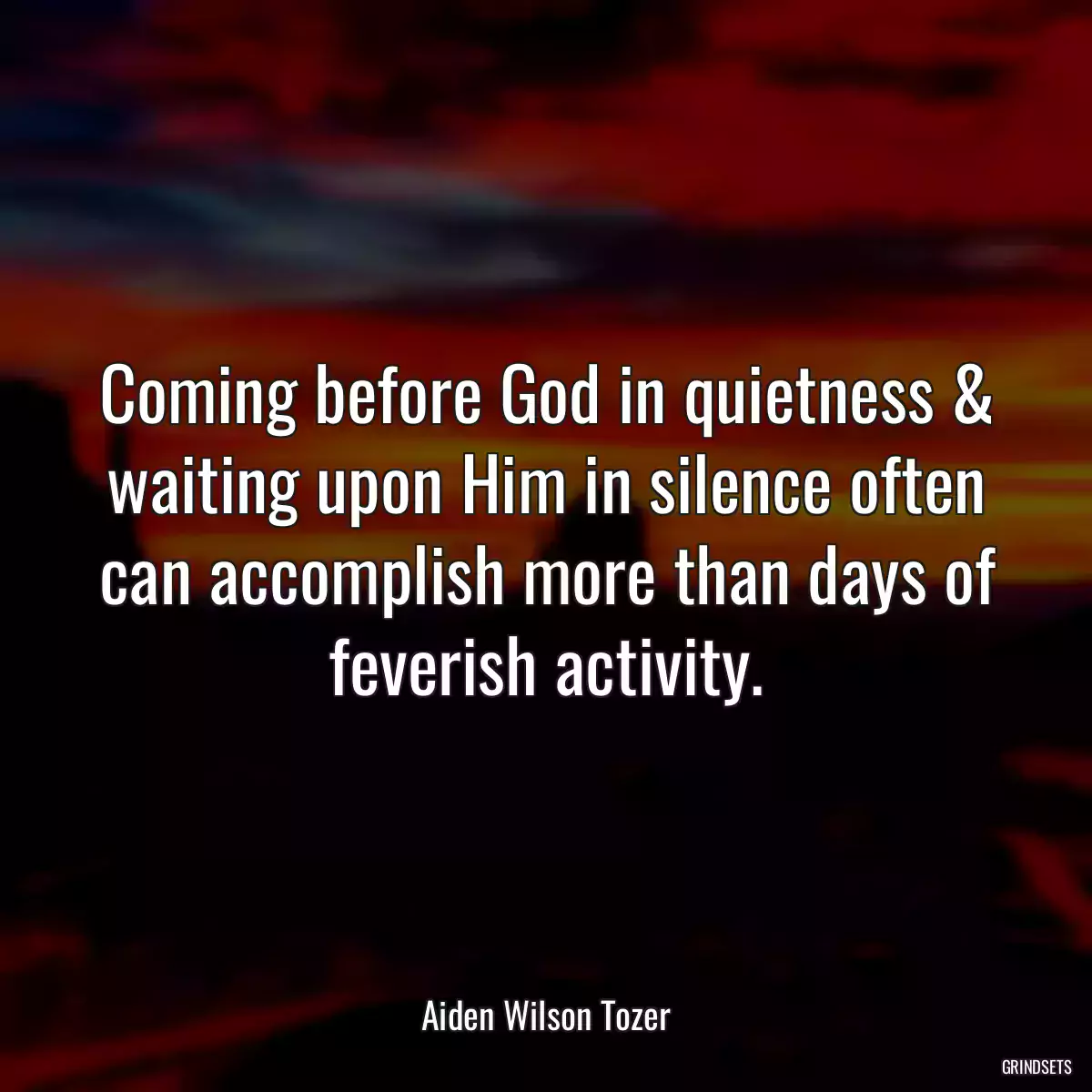 Coming before God in quietness & waiting upon Him in silence often can accomplish more than days of feverish activity.