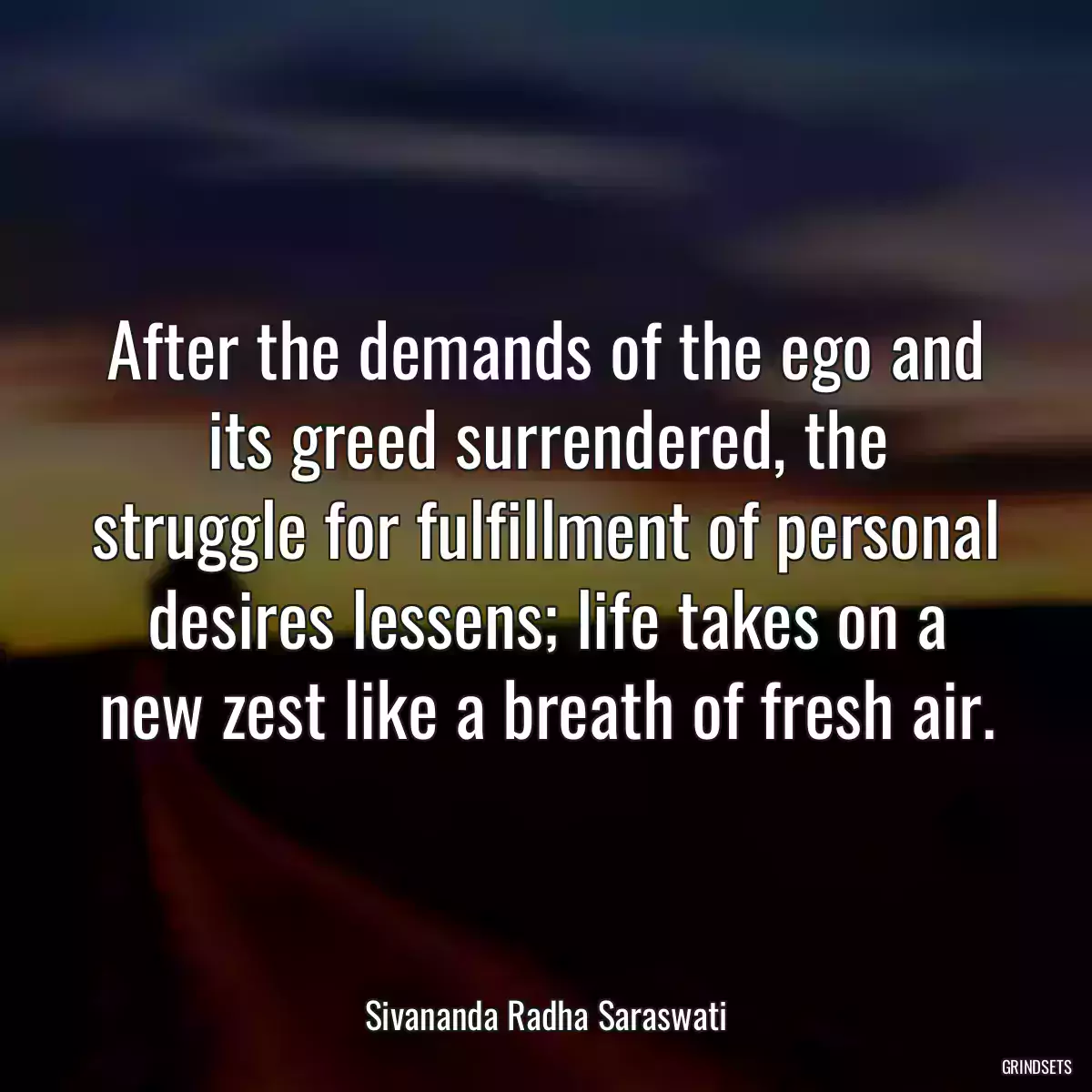 After the demands of the ego and its greed surrendered, the struggle for fulfillment of personal desires lessens; life takes on a new zest like a breath of fresh air.