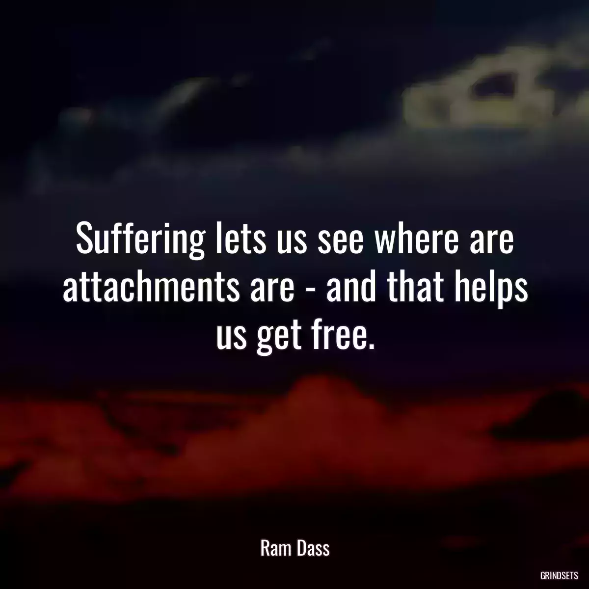 Suffering lets us see where are attachments are - and that helps us get free.