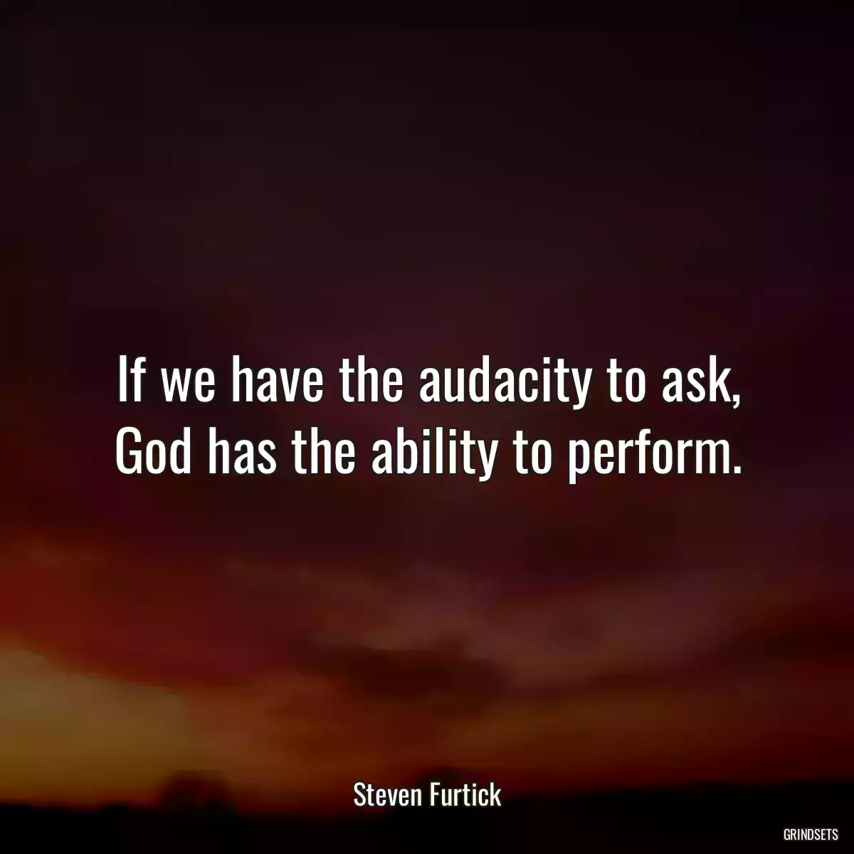 If we have the audacity to ask, God has the ability to perform.