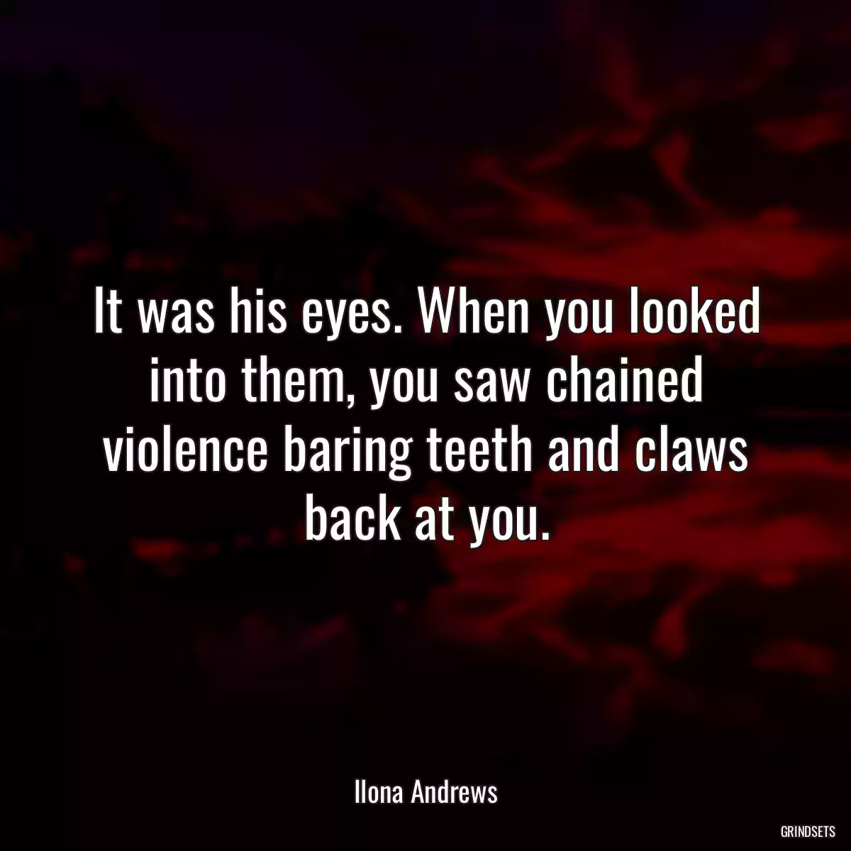 It was his eyes. When you looked into them, you saw chained violence baring teeth and claws back at you.