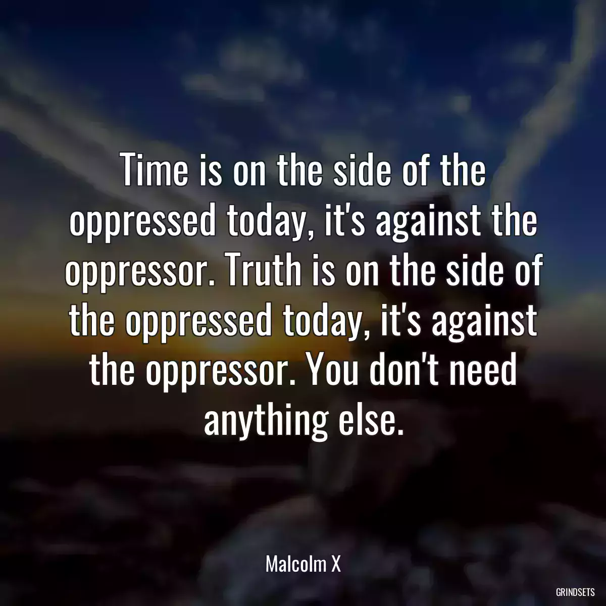 Time is on the side of the oppressed today, it\'s against the oppressor. Truth is on the side of the oppressed today, it\'s against the oppressor. You don\'t need anything else.